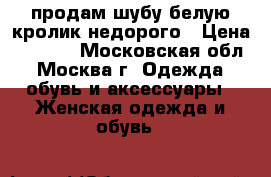 продам шубу белую кролик недорого › Цена ­ 6 000 - Московская обл., Москва г. Одежда, обувь и аксессуары » Женская одежда и обувь   